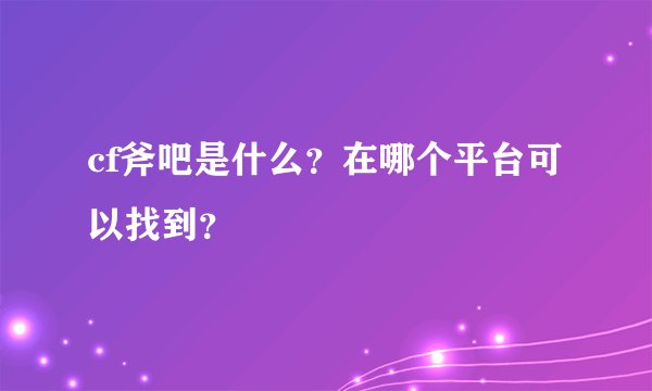 cf斧吧是什么？在哪个平台可以找到？