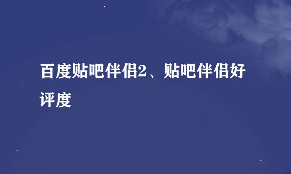 百度贴吧伴侣2、贴吧伴侣好评度
