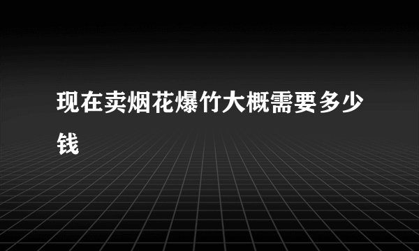 现在卖烟花爆竹大概需要多少钱