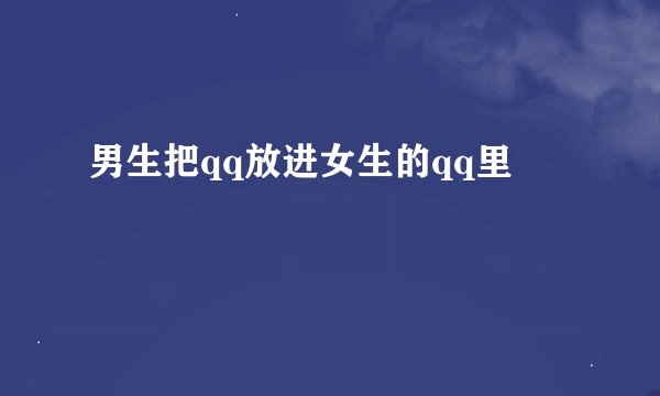 男生把qq放进女生的qq里