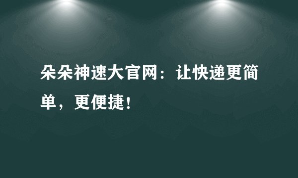 朵朵神速大官网：让快递更简单，更便捷！