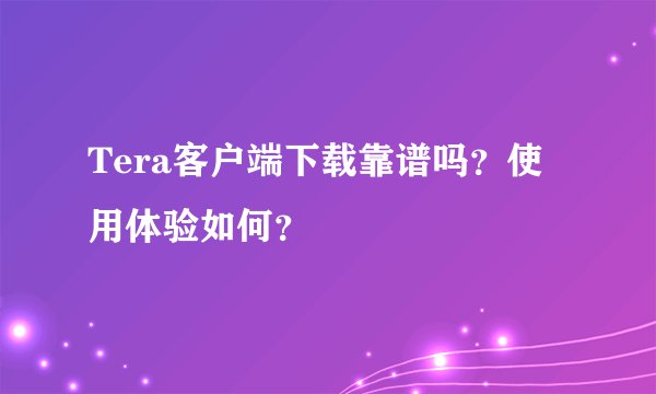 Tera客户端下载靠谱吗？使用体验如何？