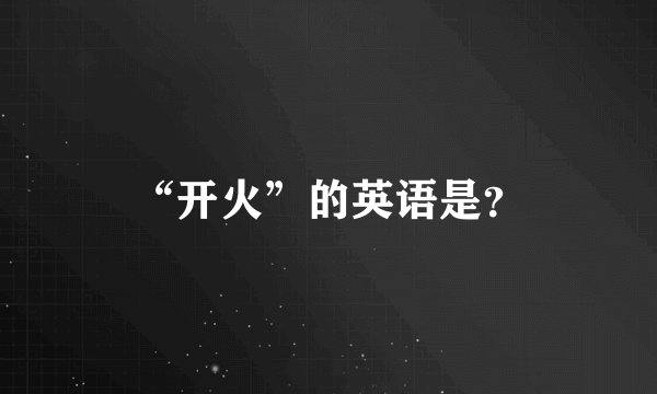 “开火”的英语是？