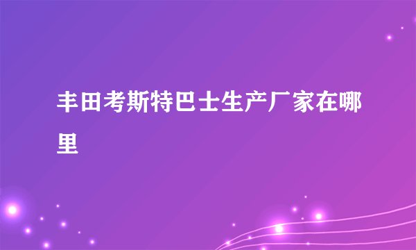 丰田考斯特巴士生产厂家在哪里