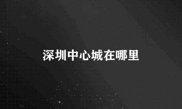 深圳中心城在哪里