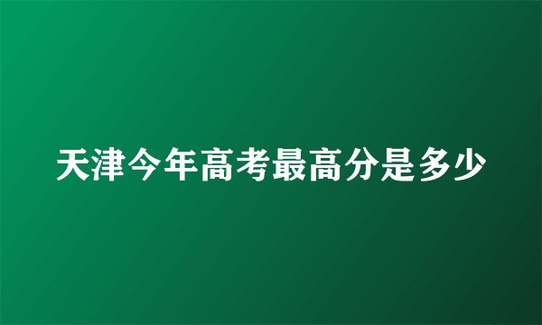 天津今年高考最高分是多少