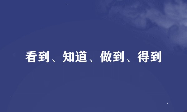 看到、知道、做到、得到