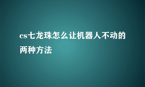 cs七龙珠怎么让机器人不动的两种方法