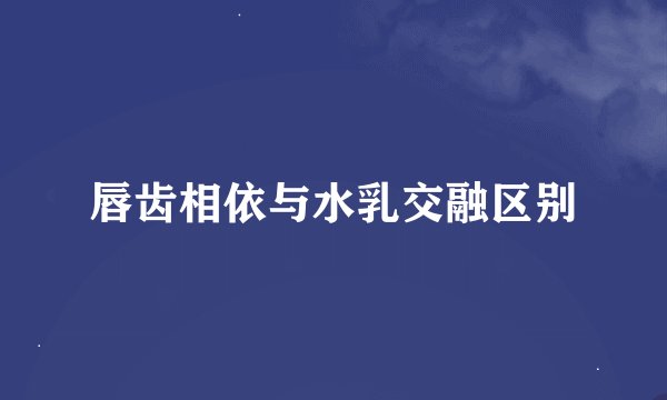 唇齿相依与水乳交融区别