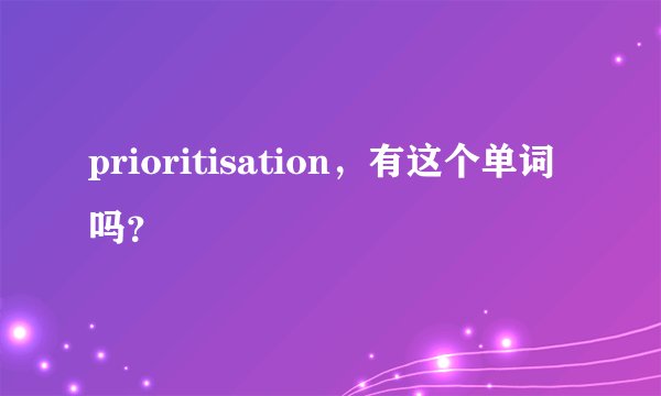 prioritisation，有这个单词吗？