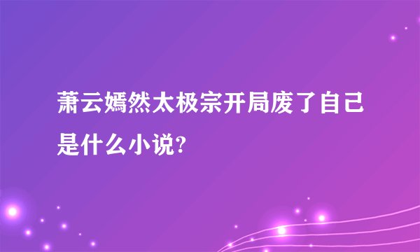 萧云嫣然太极宗开局废了自己是什么小说?