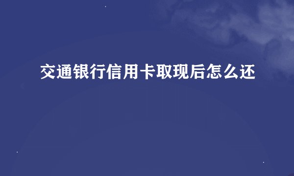 交通银行信用卡取现后怎么还