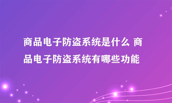 商品电子防盗系统是什么 商品电子防盗系统有哪些功能