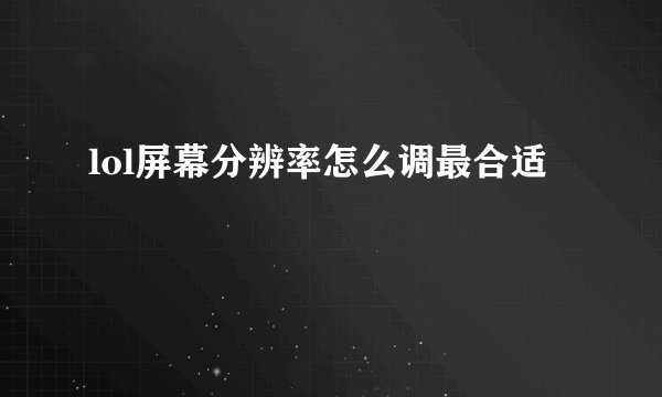 lol屏幕分辨率怎么调最合适