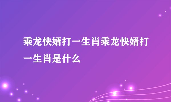 乘龙快婿打一生肖乘龙快婿打一生肖是什么