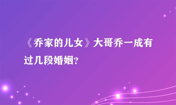 《乔家的儿女》大哥乔一成有过几段婚姻？