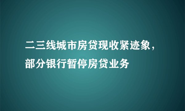 二三线城市房贷现收紧迹象，部分银行暂停房贷业务