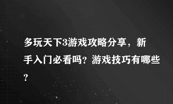 多玩天下3游戏攻略分享，新手入门必看吗？游戏技巧有哪些？