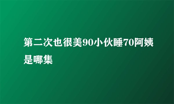 第二次也很美90小伙睡70阿姨是哪集