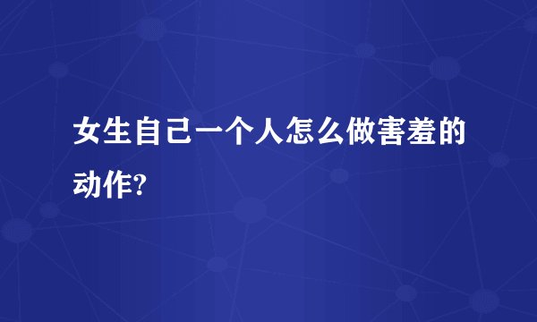 女生自己一个人怎么做害羞的动作?