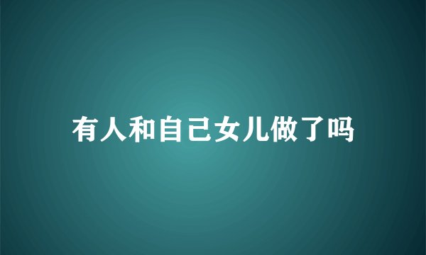有人和自己女儿做了吗