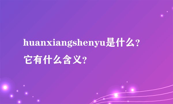 huanxiangshenyu是什么？它有什么含义？