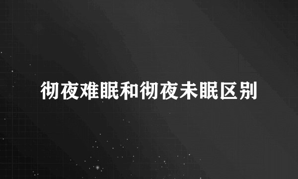 彻夜难眠和彻夜未眠区别