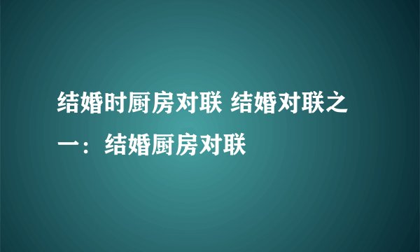 结婚时厨房对联 结婚对联之一：结婚厨房对联