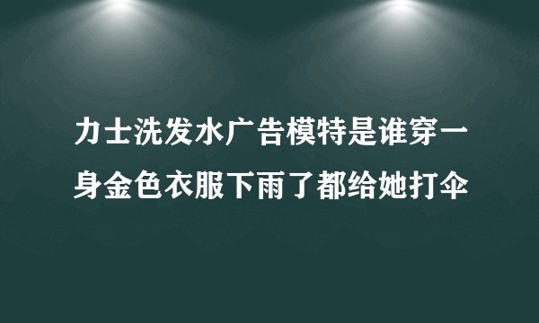 力士洗发水广告模特是谁穿一身金色衣服下雨了都给她打伞