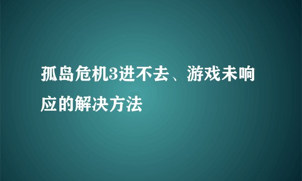 孤岛危机3进不去、游戏未响应的解决方法