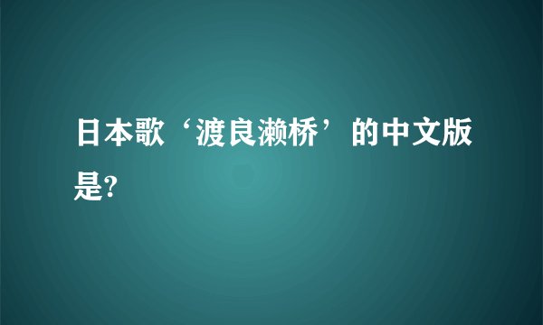 日本歌‘渡良濑桥’的中文版是?