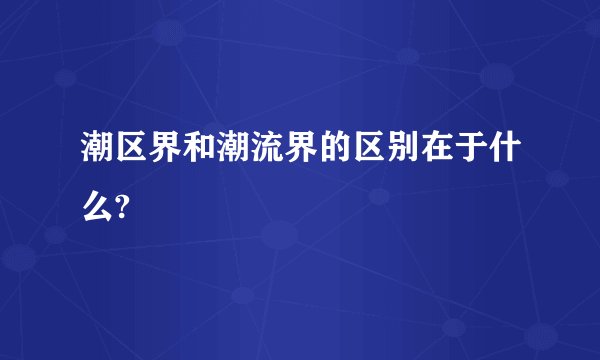 潮区界和潮流界的区别在于什么?