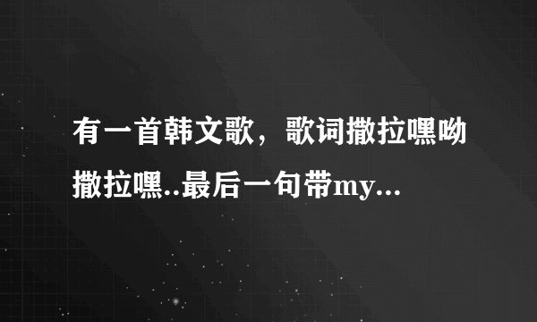有一首韩文歌，歌词撒拉嘿呦撒拉嘿..最后一句带mylove的是什么歌？女声唱的，挺欢快的。