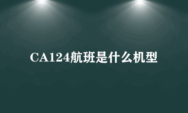 CA124航班是什么机型
