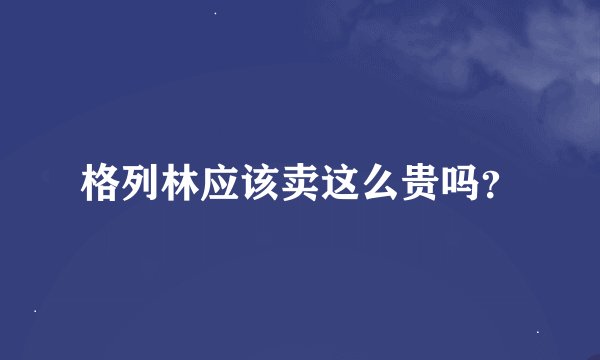 格列林应该卖这么贵吗？