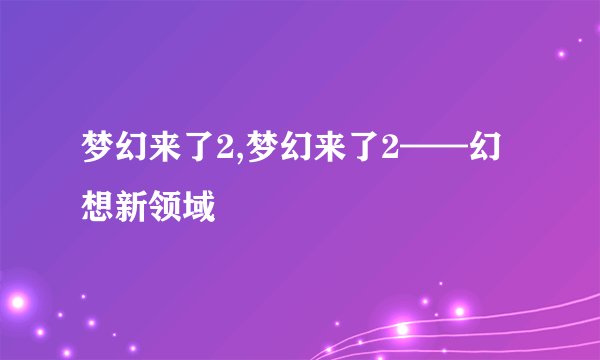 梦幻来了2,梦幻来了2——幻想新领域