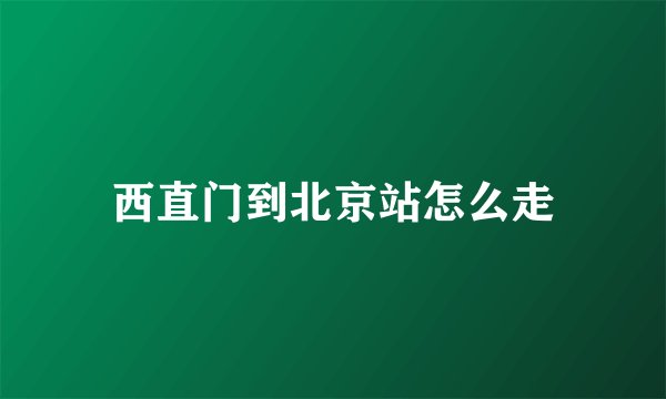 西直门到北京站怎么走