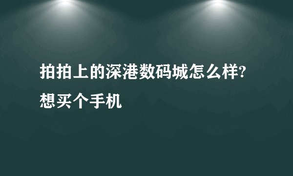 拍拍上的深港数码城怎么样?想买个手机