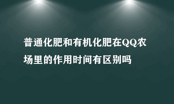 普通化肥和有机化肥在QQ农场里的作用时间有区别吗