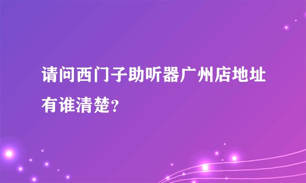 请问西门子助听器广州店地址有谁清楚？