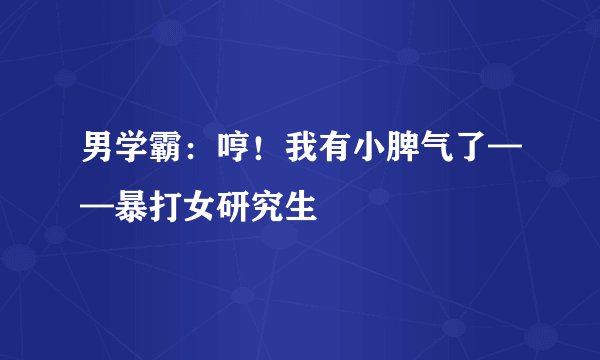 男学霸：哼！我有小脾气了——暴打女研究生