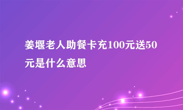 姜堰老人助餐卡充100元送50元是什么意思