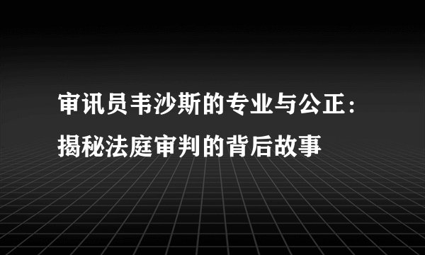 审讯员韦沙斯的专业与公正：揭秘法庭审判的背后故事