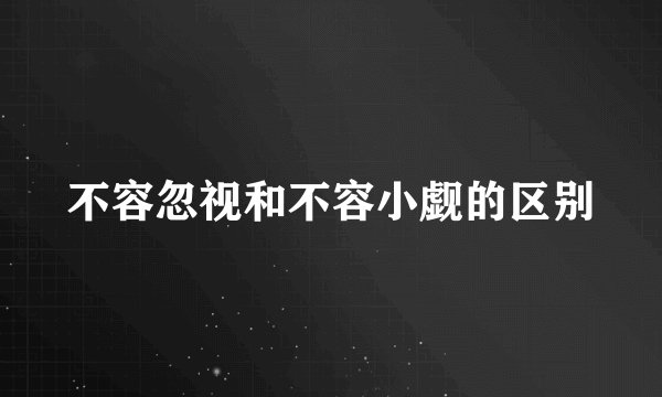 不容忽视和不容小觑的区别