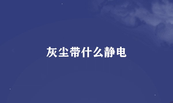 灰尘带什么静电