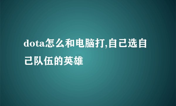 dota怎么和电脑打,自己选自己队伍的英雄