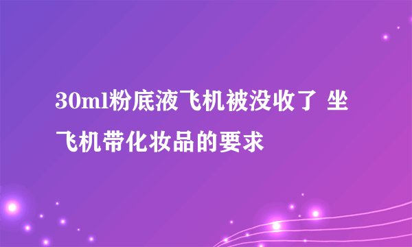 30ml粉底液飞机被没收了 坐飞机带化妆品的要求