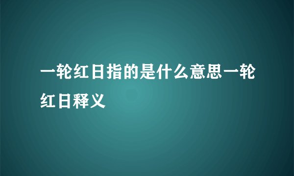 一轮红日指的是什么意思一轮红日释义