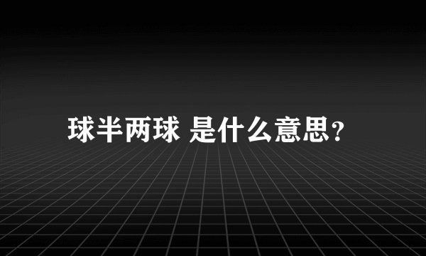 球半两球 是什么意思？
