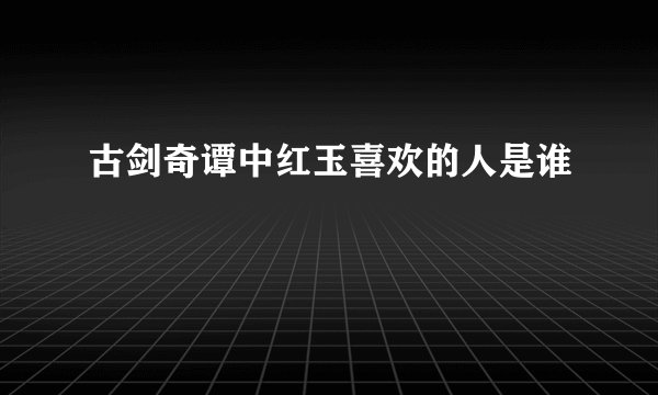 古剑奇谭中红玉喜欢的人是谁